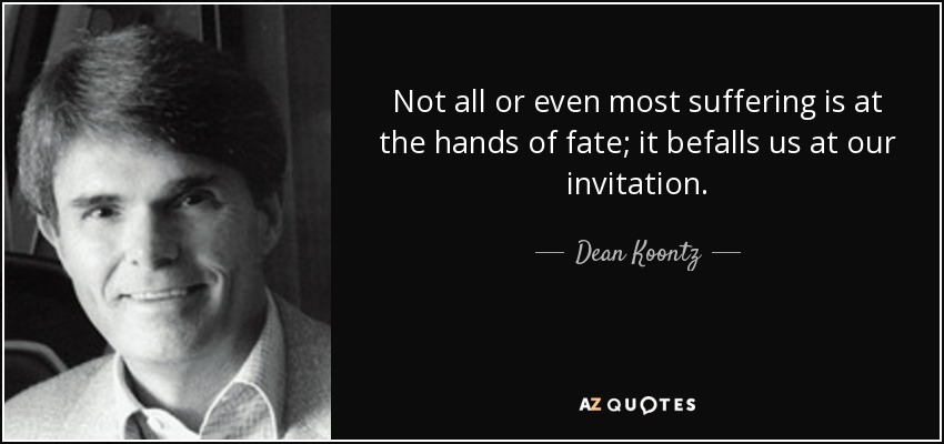 Not all or even most suffering is at the hands of fate; it befalls us at our invitation. - Dean Koontz