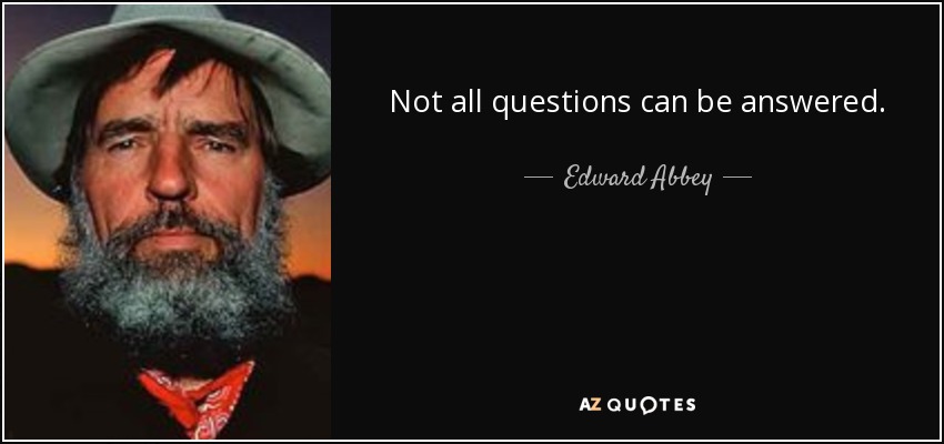 Not all questions can be answered. - Edward Abbey