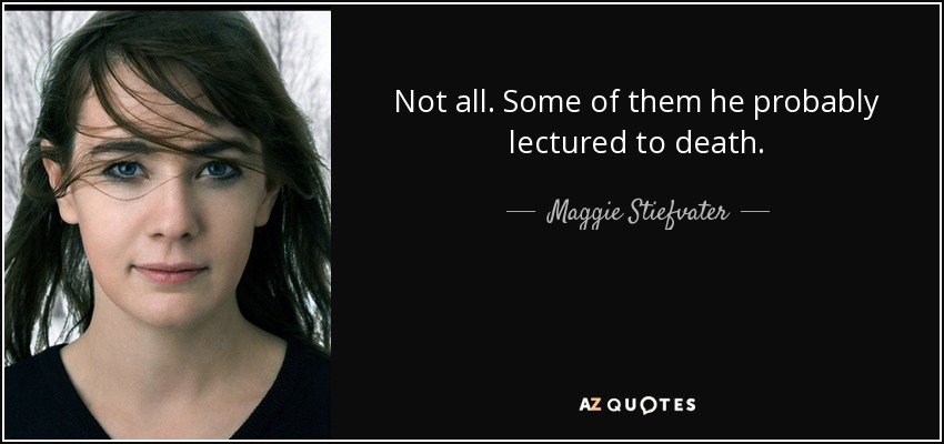 Not all. Some of them he probably lectured to death. - Maggie Stiefvater