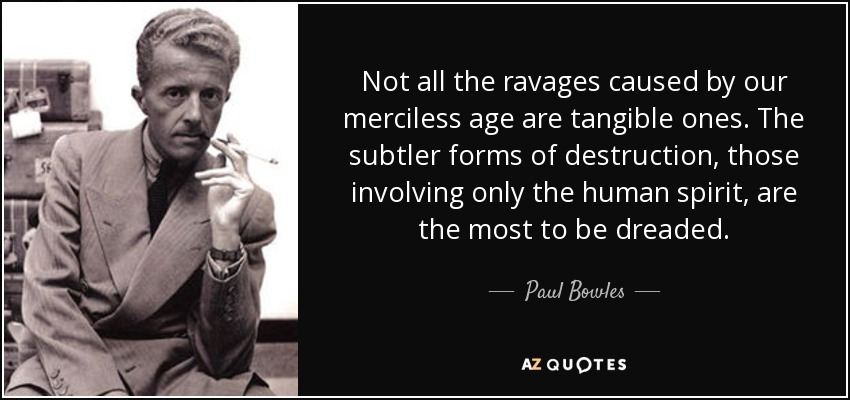 Not all the ravages caused by our merciless age are tangible ones. The subtler forms of destruction, those involving only the human spirit, are the most to be dreaded. - Paul Bowles