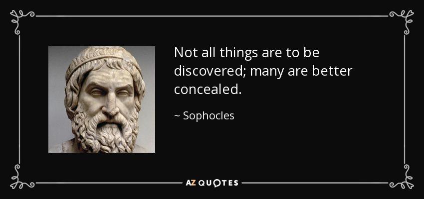 Not all things are to be discovered; many are better concealed. - Sophocles