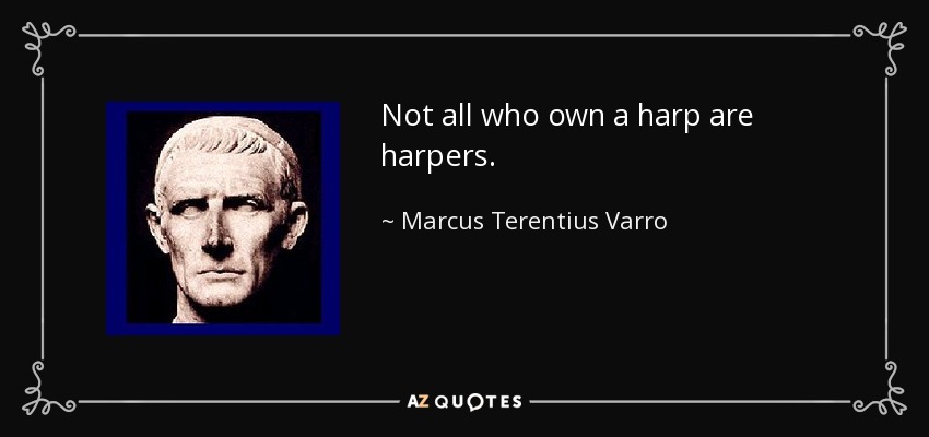 Not all who own a harp are harpers. - Marcus Terentius Varro