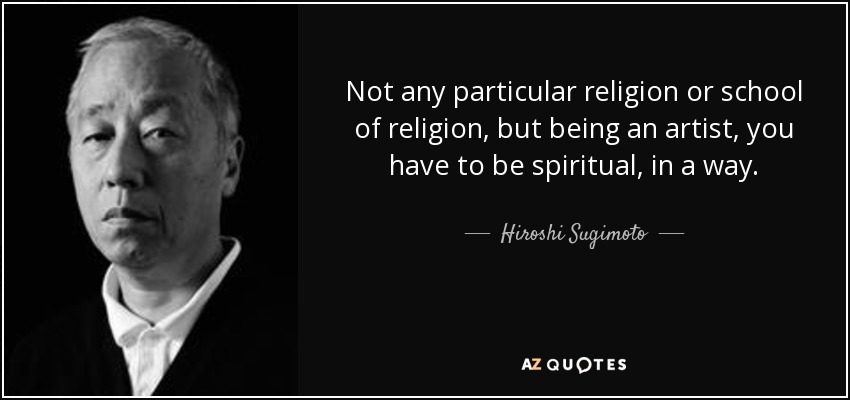 Not any particular religion or school of religion, but being an artist, you have to be spiritual, in a way. - Hiroshi Sugimoto