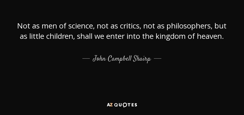 Not as men of science , not as critics , not as philosophers , but as little children , shall we enter into the kingdom of heaven . - John Campbell Shairp