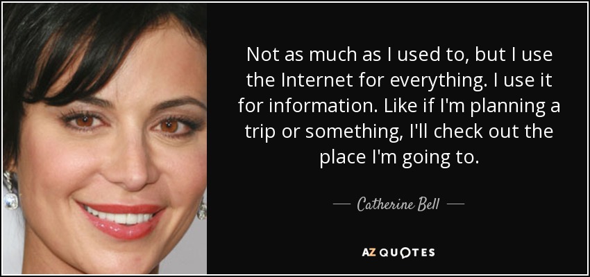 Not as much as I used to, but I use the Internet for everything. I use it for information. Like if I'm planning a trip or something, I'll check out the place I'm going to. - Catherine Bell