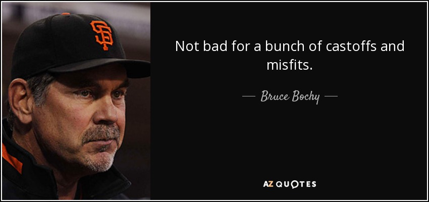 Not bad for a bunch of castoffs and misfits. - Bruce Bochy