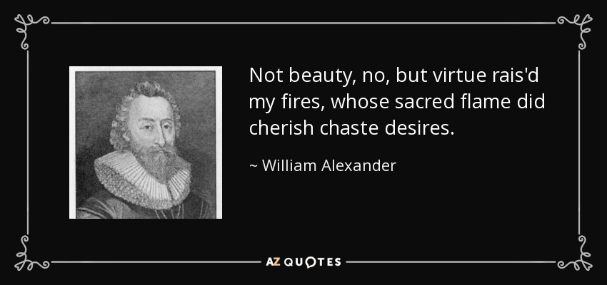 Not beauty, no, but virtue rais'd my fires, whose sacred flame did cherish chaste desires. - William Alexander, 1st Earl of Stirling