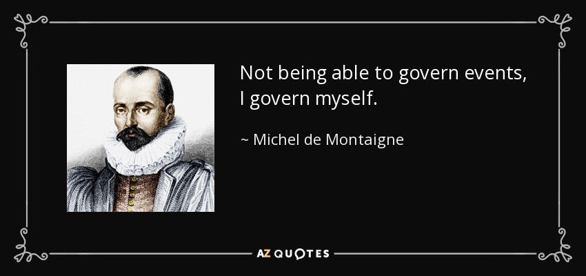 Not being able to govern events, I govern myself. - Michel de Montaigne