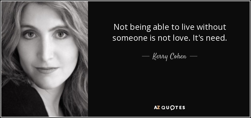Not being able to live without someone is not love. It's need. - Kerry Cohen