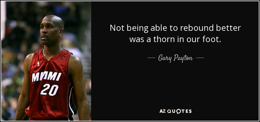 Not being able to rebound better was a thorn in our foot. - Gary Payton