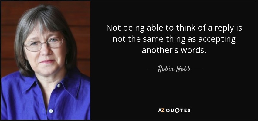 Not being able to think of a reply is not the same thing as accepting another's words. - Robin Hobb