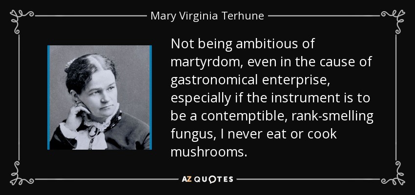 Not being ambitious of martyrdom, even in the cause of gastronomical enterprise, especially if the instrument is to be a contemptible, rank-smelling fungus, I never eat or cook mushrooms. - Mary Virginia Terhune