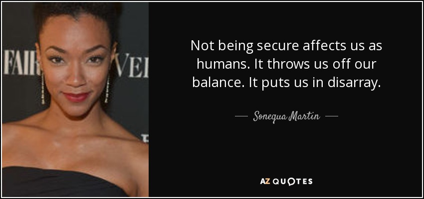 Not being secure affects us as humans. It throws us off our balance. It puts us in disarray. - Sonequa Martin