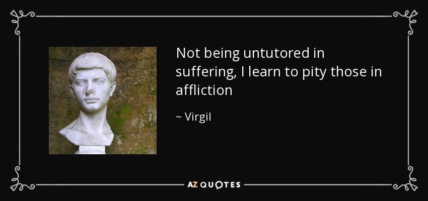Not being untutored in suffering, I learn to pity those in affliction - Virgil
