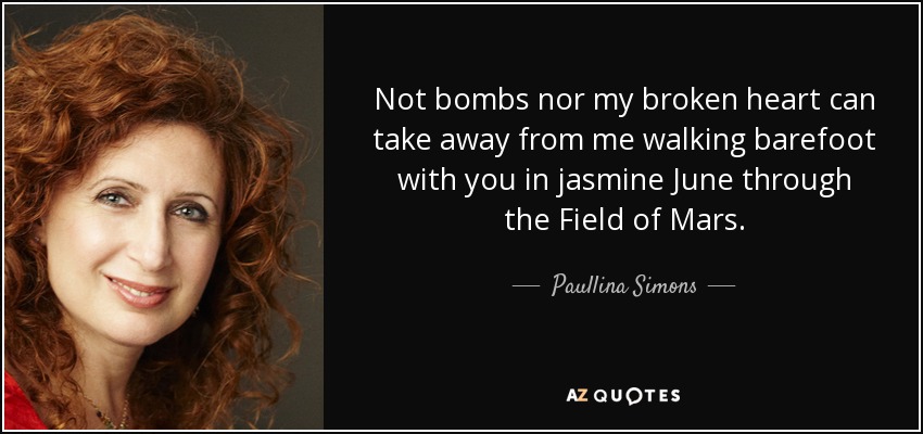Not bombs nor my broken heart can take away from me walking barefoot with you in jasmine June through the Field of Mars. - Paullina Simons
