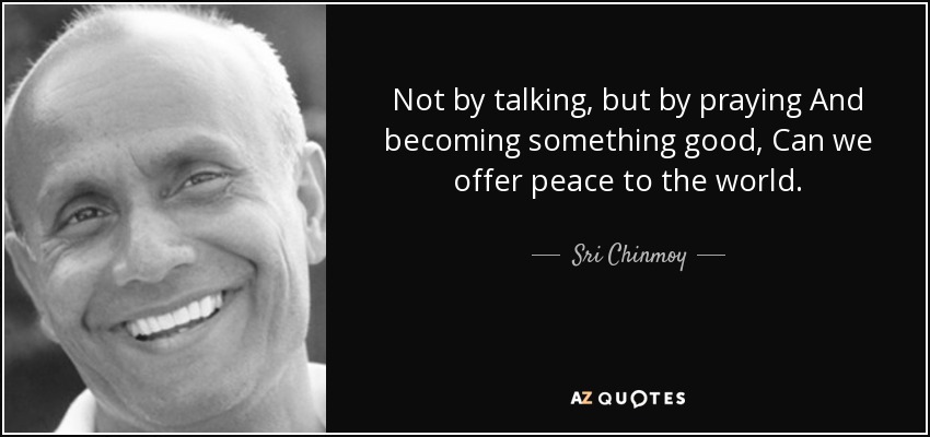 Not by talking, but by praying And becoming something good, Can we offer peace to the world. - Sri Chinmoy