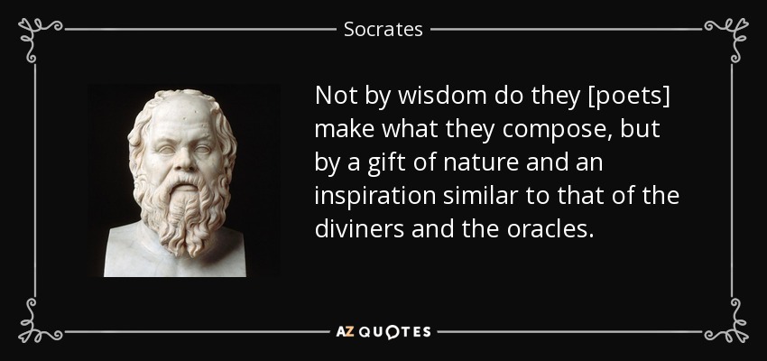 Not by wisdom do they [poets] make what they compose, but by a gift of nature and an inspiration similar to that of the diviners and the oracles. - Socrates