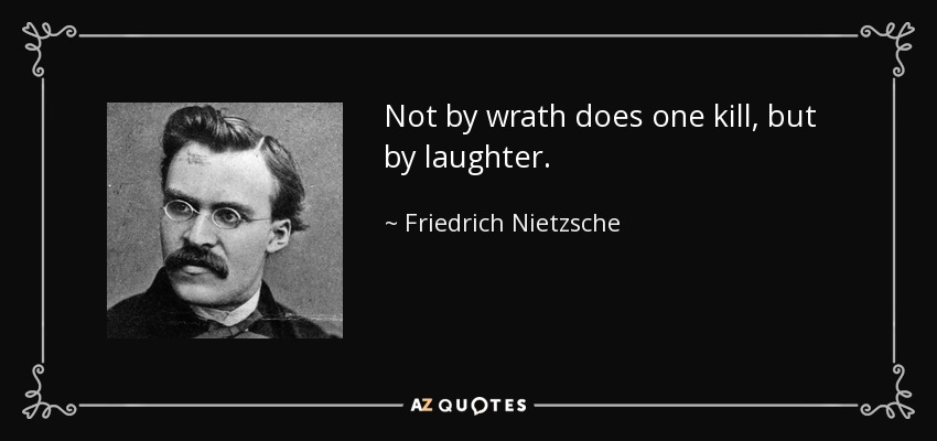 Not by wrath does one kill, but by laughter. - Friedrich Nietzsche