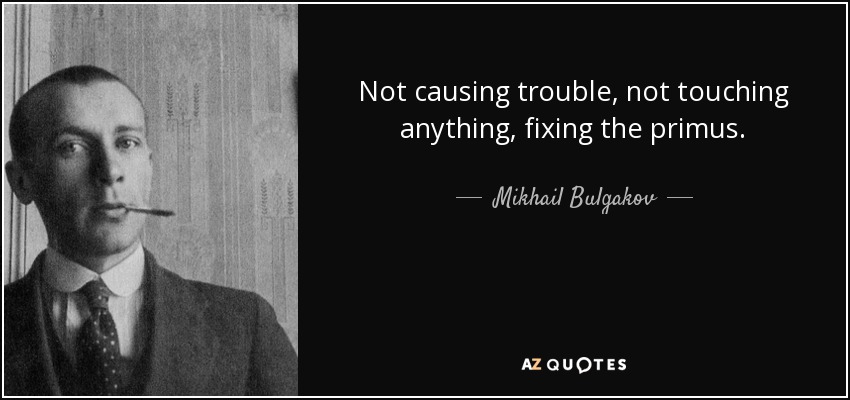 Not causing trouble, not touching anything, fixing the primus. - Mikhail Bulgakov