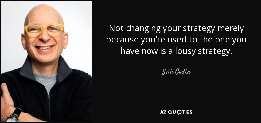 Not changing your strategy merely because you're used to the one you have now is a lousy strategy. - Seth Godin