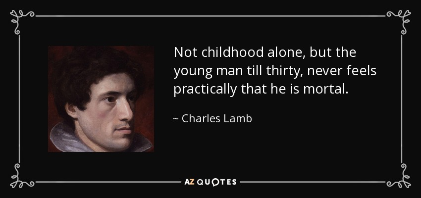 Not childhood alone, but the young man till thirty, never feels practically that he is mortal. - Charles Lamb