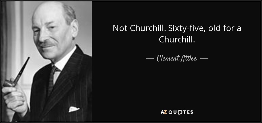 Not Churchill. Sixty-five, old for a Churchill. - Clement Attlee
