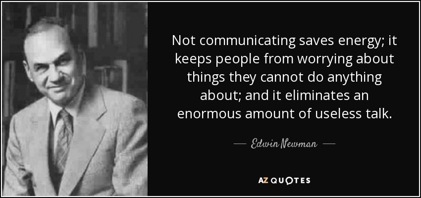 Not communicating saves energy; it keeps people from worrying about things they cannot do anything about; and it eliminates an enormous amount of useless talk. - Edwin Newman