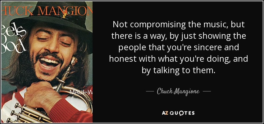 Not compromising the music, but there is a way, by just showing the people that you're sincere and honest with what you're doing, and by talking to them. - Chuck Mangione