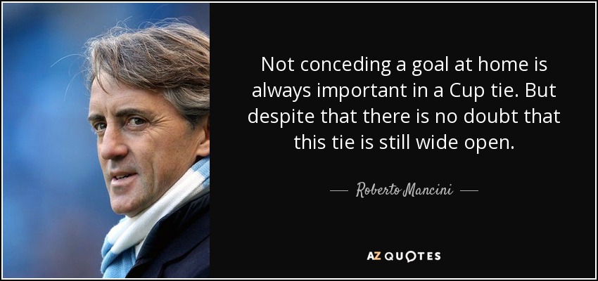 Not conceding a goal at home is always important in a Cup tie. But despite that there is no doubt that this tie is still wide open. - Roberto Mancini
