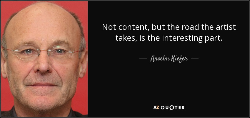 Not content, but the road the artist takes, is the interesting part. - Anselm Kiefer