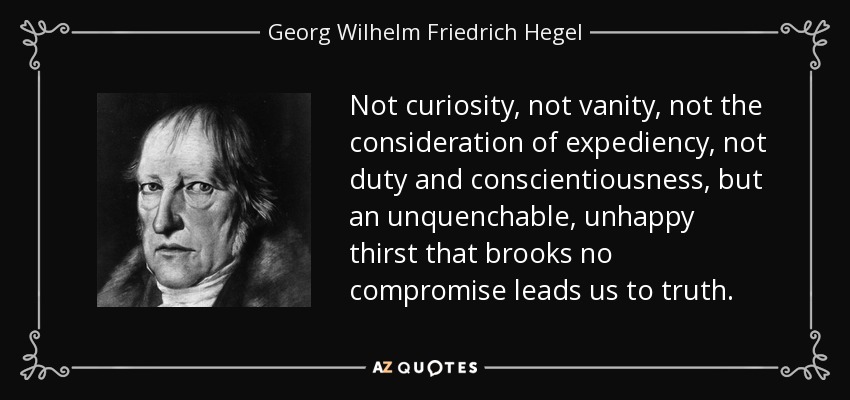 Not curiosity, not vanity, not the consideration of expediency, not duty and conscientiousness, but an unquenchable, unhappy thirst that brooks no compromise leads us to truth. - Georg Wilhelm Friedrich Hegel