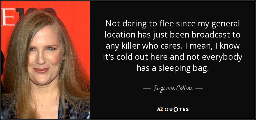 Not daring to flee since my general location has just been broadcast to any killer who cares. I mean, I know it's cold out here and not everybody has a sleeping bag. - Suzanne Collins