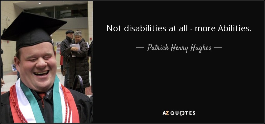 Not disabilities at all - more Abilities. - Patrick Henry Hughes