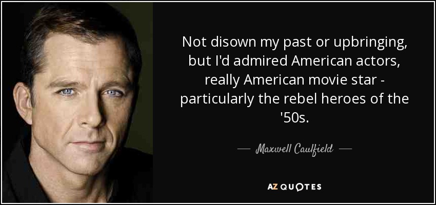 Not disown my past or upbringing, but I'd admired American actors, really American movie star - particularly the rebel heroes of the '50s. - Maxwell Caulfield