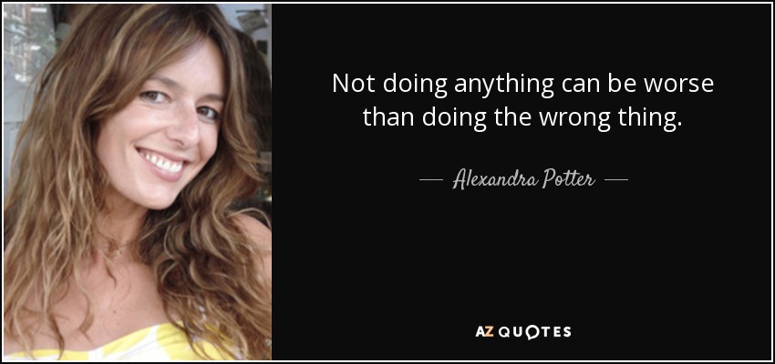 Not doing anything can be worse than doing the wrong thing. - Alexandra Potter