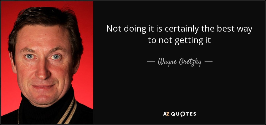 Not doing it is certainly the best way to not getting it - Wayne Gretzky