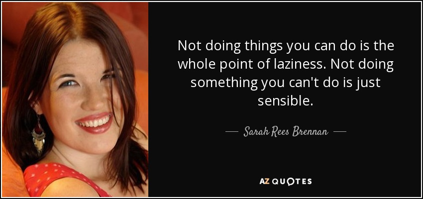 Not doing things you can do is the whole point of laziness. Not doing something you can't do is just sensible. - Sarah Rees Brennan