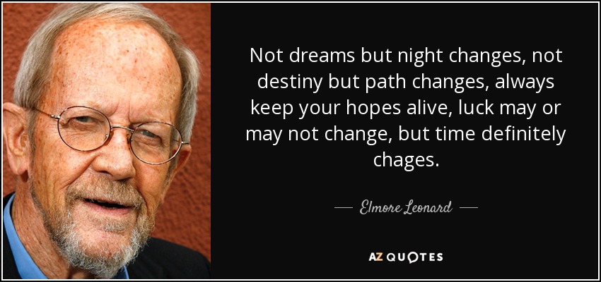 Not dreams but night changes, not destiny but path changes, always keep your hopes alive, luck may or may not change, but time definitely chages. - Elmore Leonard