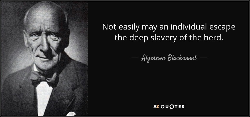 Not easily may an individual escape the deep slavery of the herd. - Algernon Blackwood