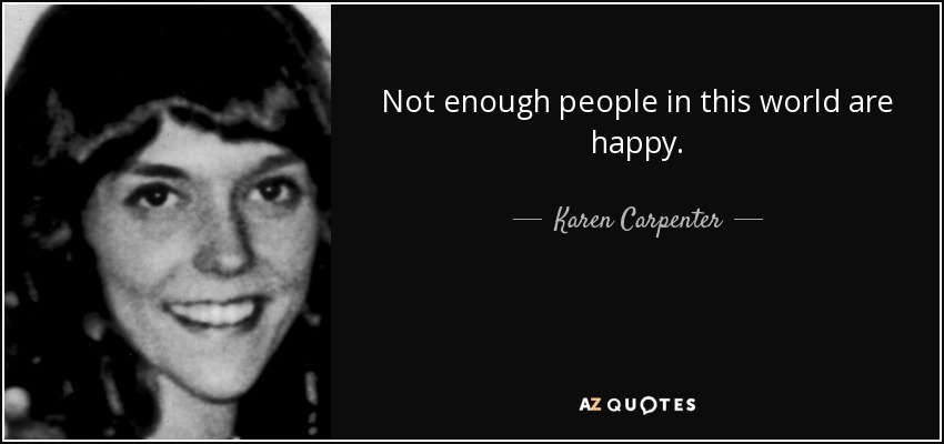 Not enough people in this world are happy. - Karen Carpenter