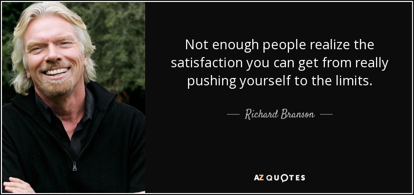 Not enough people realize the satisfaction you can get from really pushing yourself to the limits. - Richard Branson