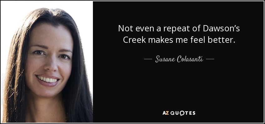 Not even a repeat of Dawson’s Creek makes me feel better. - Susane Colasanti