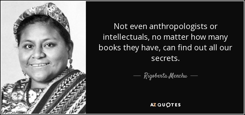 Not even anthropologists or intellectuals, no matter how many books they have, can find out all our secrets. - Rigoberta Menchu