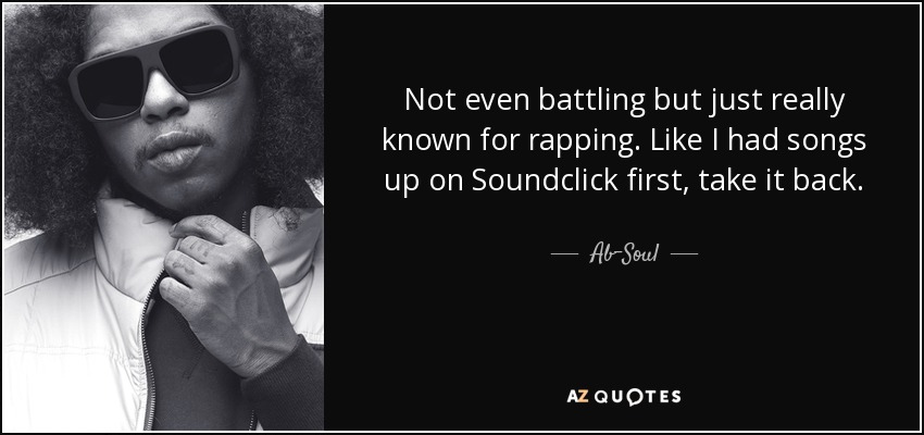 Not even battling but just really known for rapping. Like I had songs up on Soundclick first, take it back. - Ab-Soul
