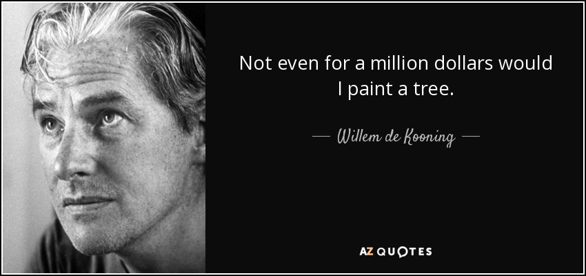 Not even for a million dollars would I paint a tree. - Willem de Kooning