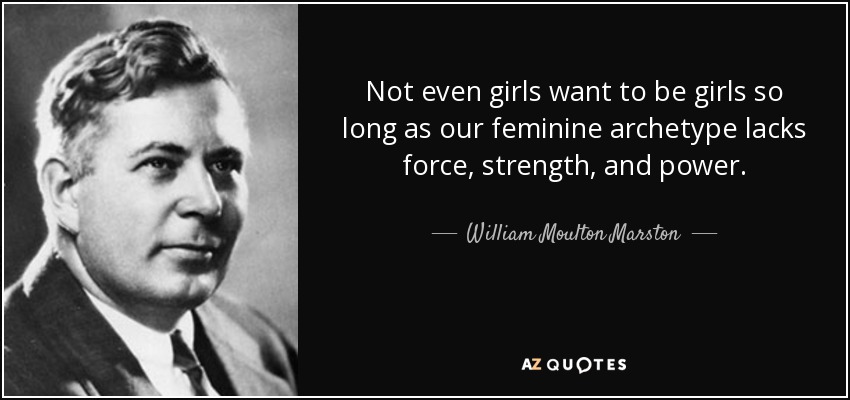 Not even girls want to be girls so long as our feminine archetype lacks force, strength, and power. - William Moulton Marston