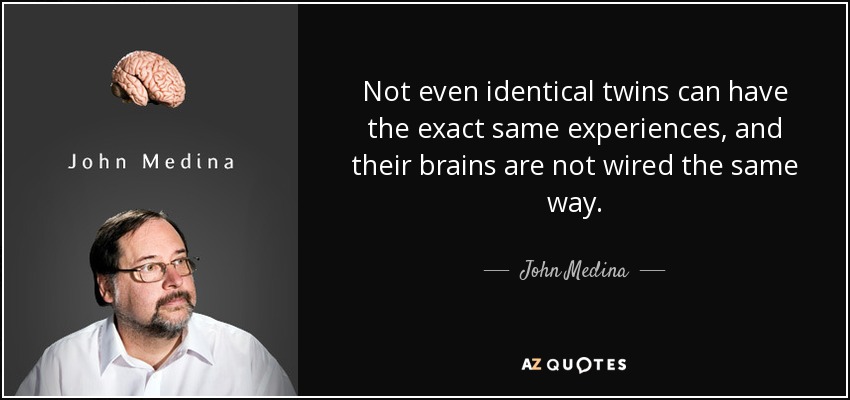 Not even identical twins can have the exact same experiences, and their brains are not wired the same way. - John Medina