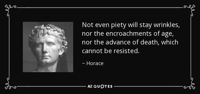 Not even piety will stay wrinkles, nor the encroachments of age, nor the advance of death, which cannot be resisted. - Horace
