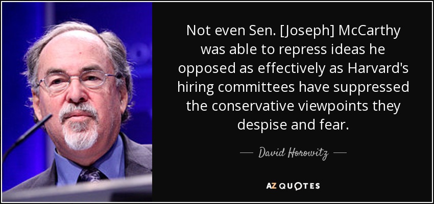 Not even Sen. [Joseph] McCarthy was able to repress ideas he opposed as effectively as Harvard's hiring committees have suppressed the conservative viewpoints they despise and fear. - David Horowitz