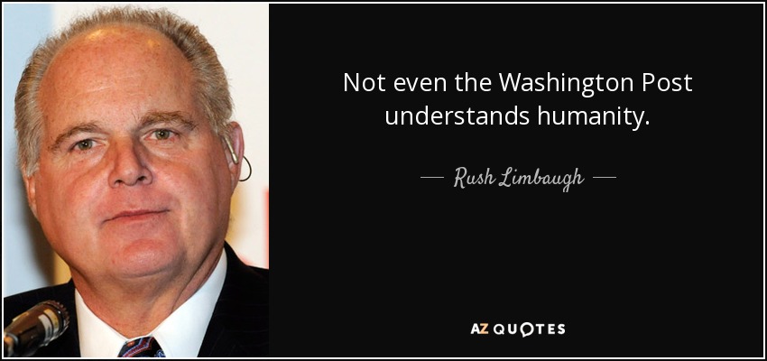Not even the Washington Post understands humanity. - Rush Limbaugh